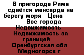 В пригороде Рима сдаётся мансарда на берегу моря › Цена ­ 1 200 - Все города Недвижимость » Недвижимость за границей   . Оренбургская обл.,Медногорск г.